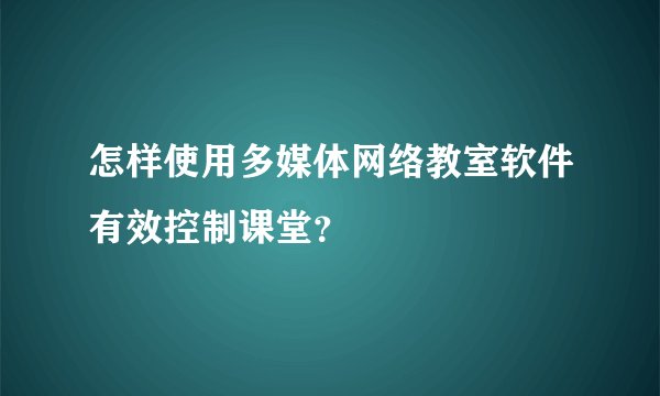 怎样使用多媒体网络教室软件有效控制课堂？