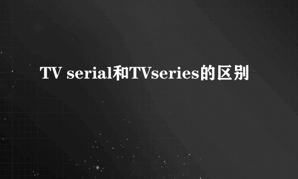 TV serial和TVseries的区别