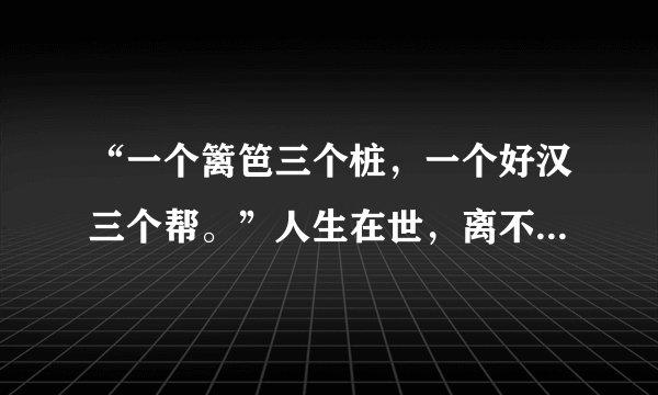“一个篱笆三个桩，一个好汉三个帮。”人生在世，离不开朋友。然而，大千世界，鱼龙混杂，友分益损。古人这样告诫我们：“匹夫不可不慎取友。”可见，如何认识和选择朋友是十分重要的人生课题。为引导同学们正确交友，你所做的班级正在举行“有朋自远方来”为主题的综合性学习活动，请你积极参加并完成以下任务。