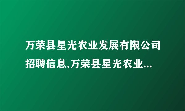 万荣县星光农业发展有限公司招聘信息,万荣县星光农业发展有限公司怎么样？