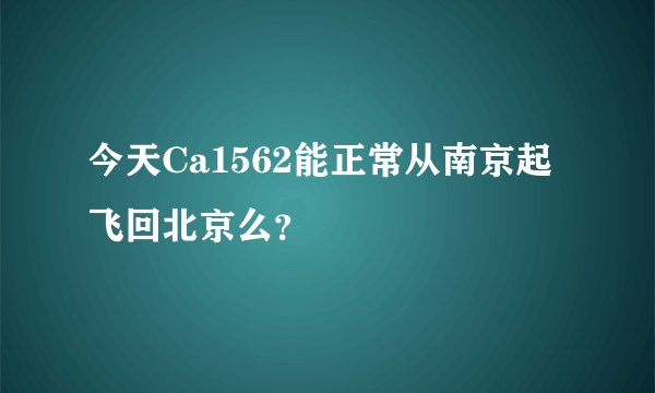 今天Ca1562能正常从南京起飞回北京么？