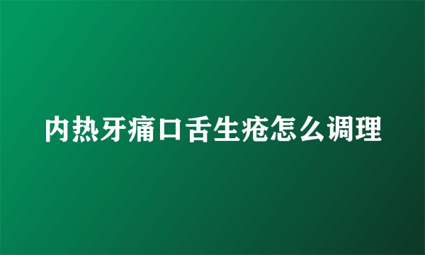 内热牙痛口舌生疮怎么调理