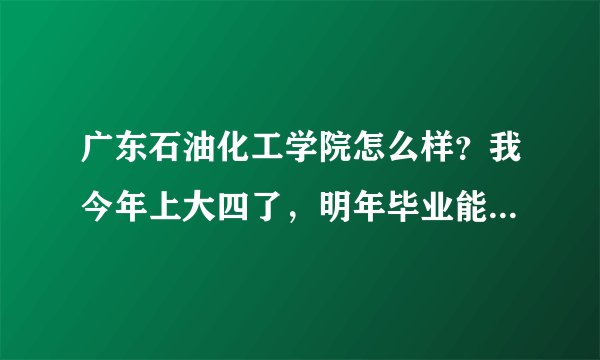 广东石油化工学院怎么样？我今年上大四了，明年毕业能不能找工作
