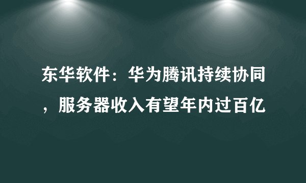 东华软件：华为腾讯持续协同，服务器收入有望年内过百亿