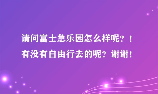 请问富士急乐园怎么样呢？！有没有自由行去的呢？谢谢！