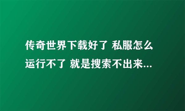 传奇世界下载好了 私服怎么运行不了 就是搜索不出来 客户端装了好几次了 应该不是客户端的问题
