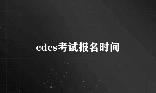 cdcs考试报名时间