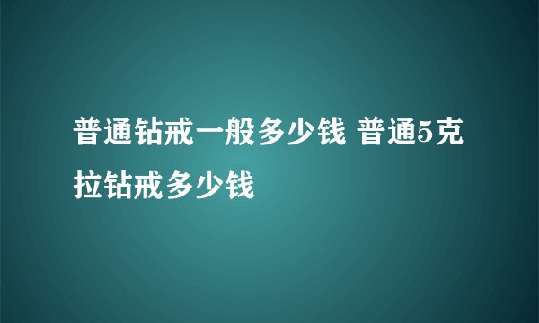 普通钻戒一般多少钱 普通5克拉钻戒多少钱