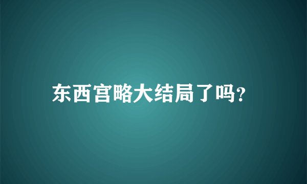 东西宫略大结局了吗？