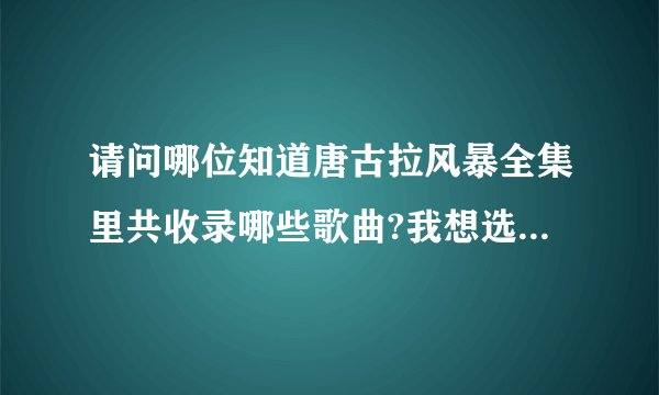 请问哪位知道唐古拉风暴全集里共收录哪些歌曲?我想选一些最好听的下载啊谢谢!