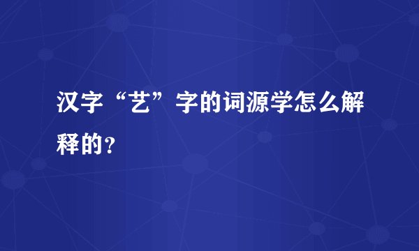 汉字“艺”字的词源学怎么解释的？