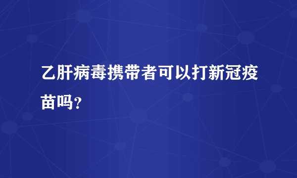 乙肝病毒携带者可以打新冠疫苗吗？