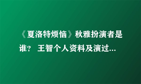 《夏洛特烦恼》秋雅扮演者是谁？ 王智个人资料及演过的影视作品