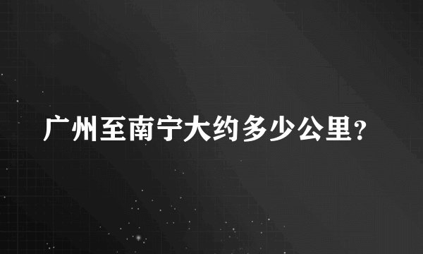广州至南宁大约多少公里？