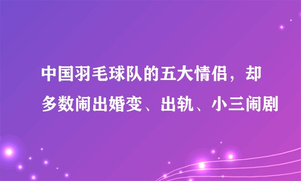 中国羽毛球队的五大情侣，却多数闹出婚变、出轨、小三闹剧