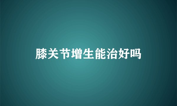 膝关节增生能治好吗