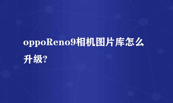 oppoReno9相机图片库怎么升级?