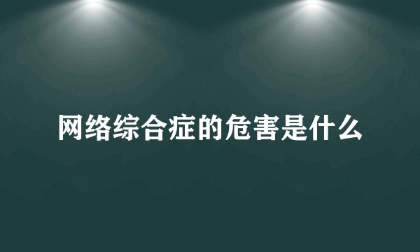 网络综合症的危害是什么