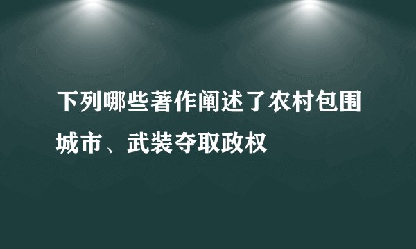 下列哪些著作阐述了农村包围城市、武装夺取政权