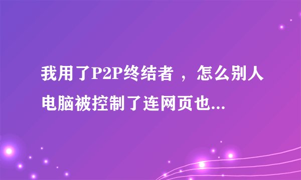 我用了P2P终结者 ，怎么别人电脑被控制了连网页也打不开，为什么啊？