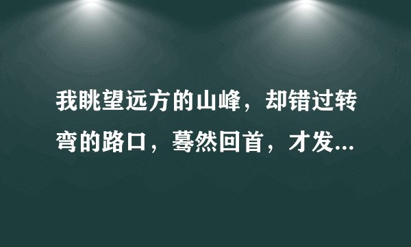 我眺望远方的山峰，却错过转弯的路口，蓦然回首，才发现我在等你，没离开过。