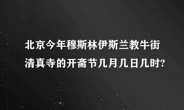 北京今年穆斯林伊斯兰教牛街清真寺的开斋节几月几日几时?