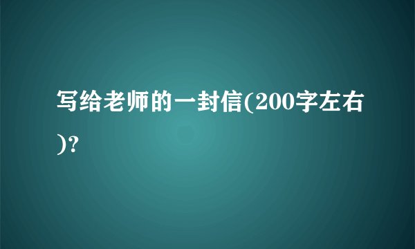 写给老师的一封信(200字左右)？