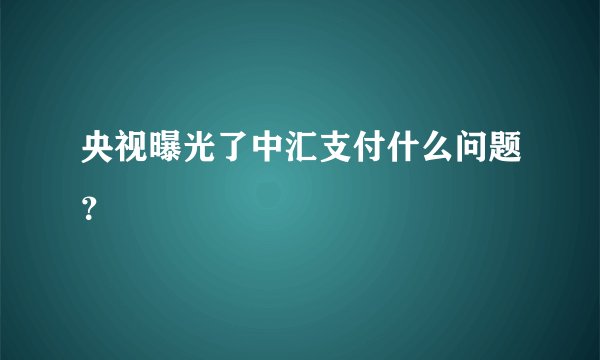 央视曝光了中汇支付什么问题？