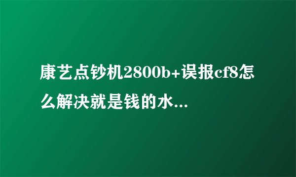 康艺点钞机2800b+误报cf8怎么解决就是钱的水印在按键这边下钞就爱误报cf8还有康艺点钞机对？