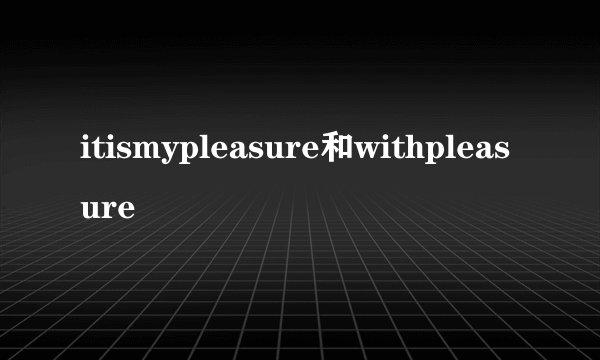 itismypleasure和withpleasure