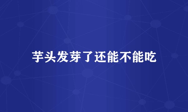 芋头发芽了还能不能吃