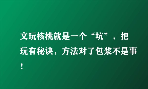文玩核桃就是一个“坑”，把玩有秘诀，方法对了包浆不是事！