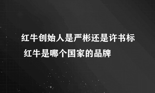 红牛创始人是严彬还是许书标 红牛是哪个国家的品牌
