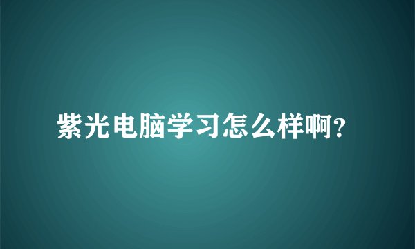 紫光电脑学习怎么样啊？