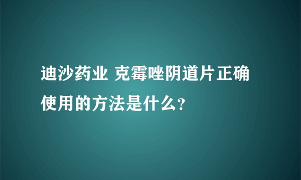 迪沙药业 克霉唑阴道片正确使用的方法是什么？