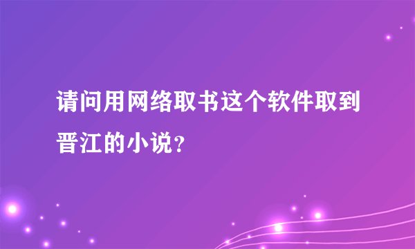 请问用网络取书这个软件取到晋江的小说？