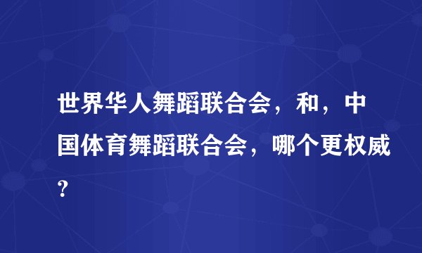 世界华人舞蹈联合会，和，中国体育舞蹈联合会，哪个更权威？