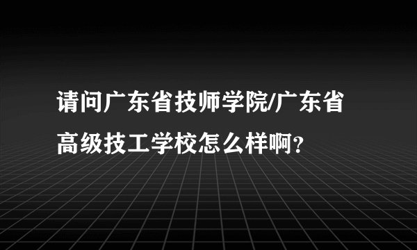请问广东省技师学院/广东省高级技工学校怎么样啊？