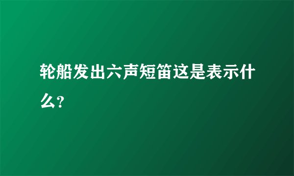 轮船发出六声短笛这是表示什么？