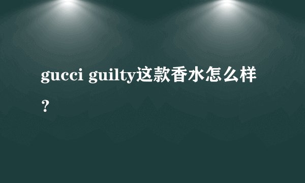 gucci guilty这款香水怎么样？