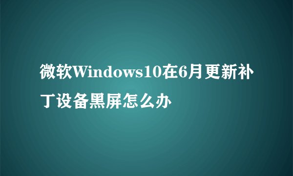 微软Windows10在6月更新补丁设备黑屏怎么办