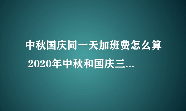 中秋国庆同一天加班费怎么算 2020年中秋和国庆三薪怎么算