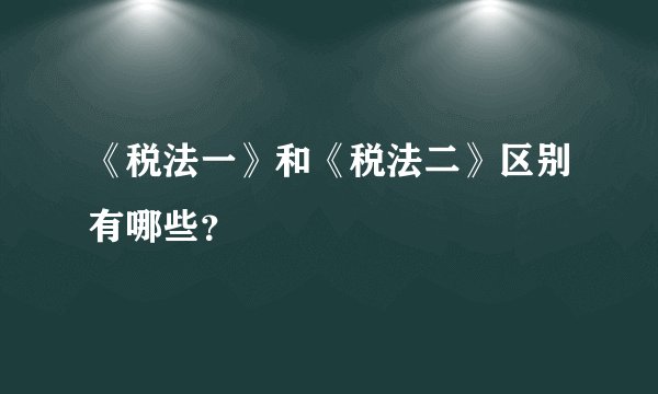 《税法一》和《税法二》区别有哪些？