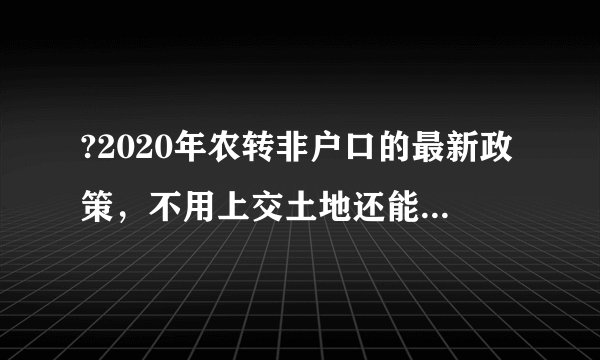 ?2020年农转非户口的最新政策，不用上交土地还能拿补偿！