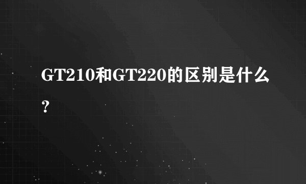 GT210和GT220的区别是什么？