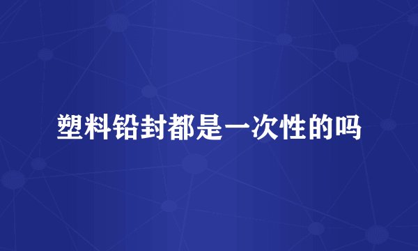 塑料铅封都是一次性的吗