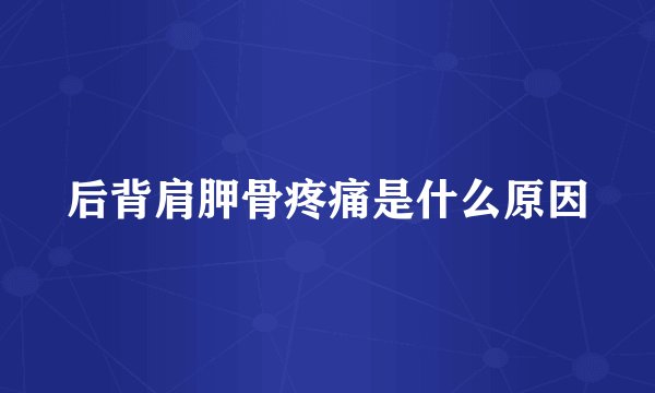 后背肩胛骨疼痛是什么原因