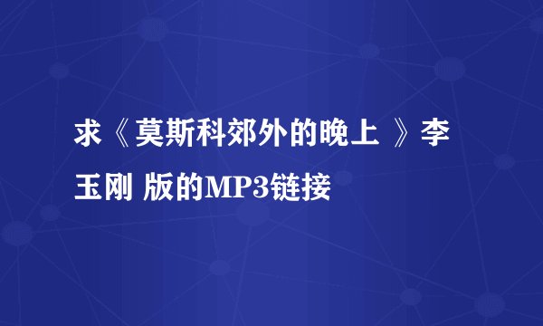 求《莫斯科郊外的晚上 》李玉刚 版的MP3链接