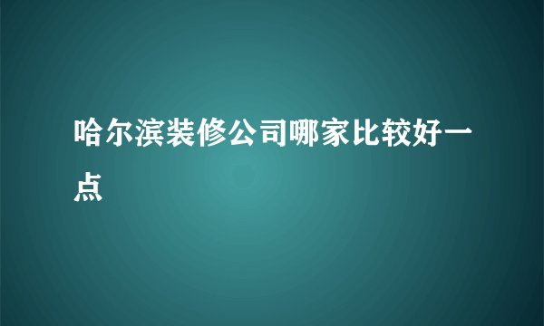 哈尔滨装修公司哪家比较好一点