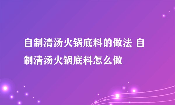 自制清汤火锅底料的做法 自制清汤火锅底料怎么做